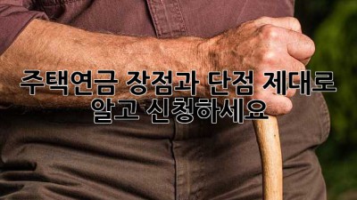 주택연금, 장점과 단점 제대로 알고 신청하세요!