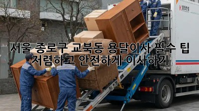 서울 종로구 교북동 용달이사 필수 팁: 저렴하고 안전하게 이사하기! 💯