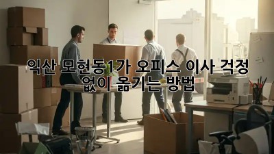 익산 모현동1가 오피스 이사, 걱정 없이 옮기는 방법!