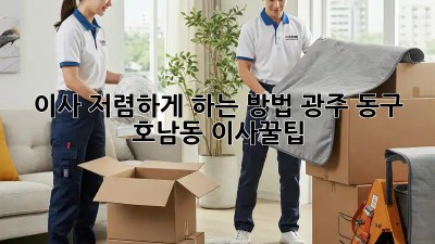 이사 저렴하게 하는 방법: 광주 동구 호남동 이사꿀팁!